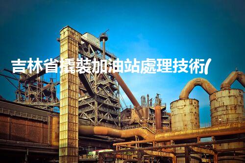 吉林省撬裝加油站處理技術(shù)：化工廠拆除的新方法？